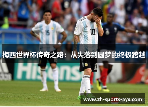梅西世界杯传奇之路:从失落到圆梦的终极跨越 梅西世界杯传奇之路:从失落到圆梦的终极跨越