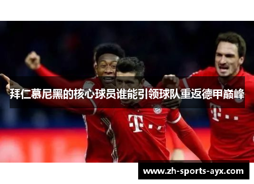 拜仁慕尼黑的核心球员谁能引领球队重返德甲巅峰 拜仁慕尼黑的核心球员谁能引领球队重返德甲巅峰