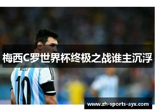 梅西C罗世界杯终极之战谁主沉浮 梅西C罗世界杯终极之战谁主沉浮