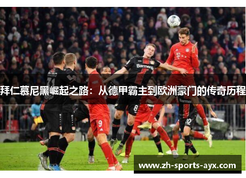 拜仁慕尼黑崛起之路:从德甲霸主到欧洲豪门的传奇历程 拜仁慕尼黑崛起之路:从德甲霸主到欧洲豪门的传奇历程