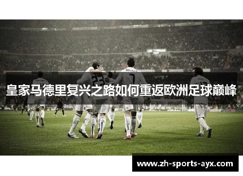 皇家马德里复兴之路如何重返欧洲足球巅峰 皇家马德里复兴之路如何重返欧洲足球巅峰