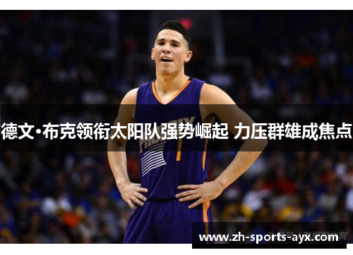 德文·布克领衔太阳队强势崛起 力压群雄成焦点 德文·布克领衔太阳队强势崛起 力压群雄成焦点