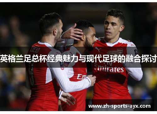 英格兰足总杯经典魅力与现代足球的融合探讨 英格兰足总杯经典魅力与现代足球的融合探讨