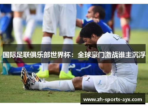 国际足联俱乐部世界杯:全球豪门激战谁主沉浮 国际足联俱乐部世界杯:全球豪门激战谁主沉浮