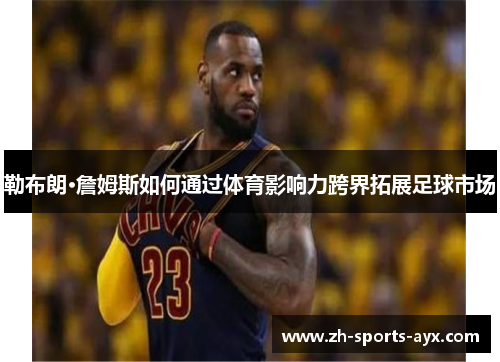 勒布朗·詹姆斯如何通过体育影响力跨界拓展足球市场 勒布朗·詹姆斯如何通过体育影响力跨界拓展足球市场