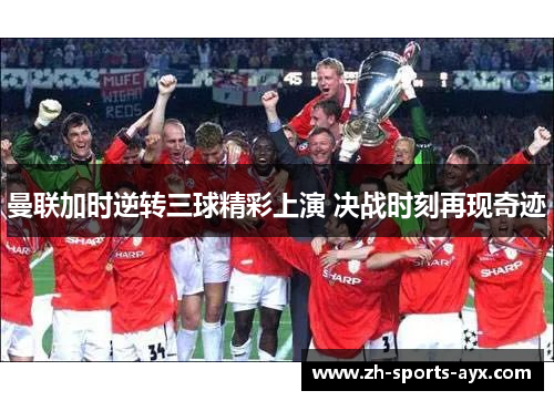 曼联加时逆转三球精彩上演 决战时刻再现奇迹 曼联加时逆转三球精彩上演 决战时刻再现奇迹