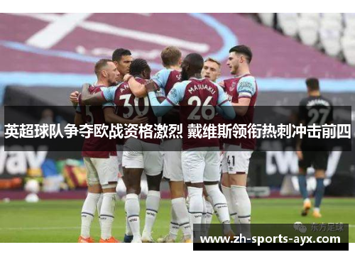 英超球队争夺欧战资格激烈 戴维斯领衔热刺冲击前四 英超球队争夺欧战资格激烈 戴维斯领衔热刺冲击前四