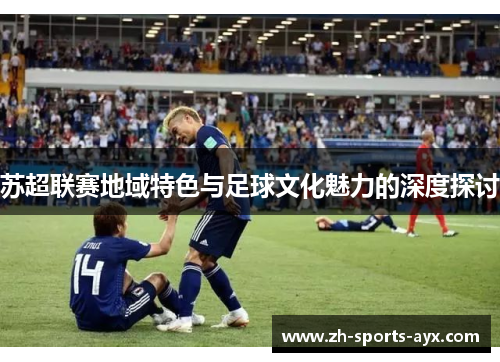 苏超联赛地域特色与足球文化魅力的深度探讨