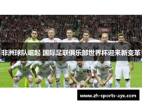 非洲球队崛起 国际足联俱乐部世界杯迎来新变革 非洲球队崛起 国际足联俱乐部世界杯迎来新变革