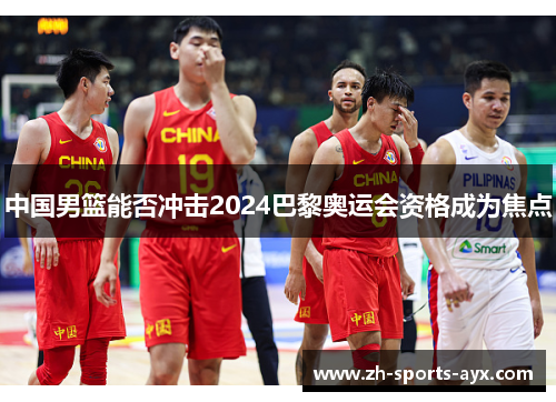 中国男篮能否冲击2024巴黎奥运会资格成为焦点 中国男篮能否冲击2024巴黎奥运会资格成为焦点